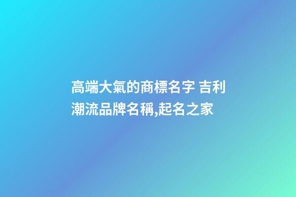 高端大氣的商標名字 吉利潮流品牌名稱,起名之家